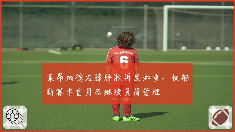 莱昂纳德右膝肿胀再度加重,快船新赛季首月恐继续负荷管理