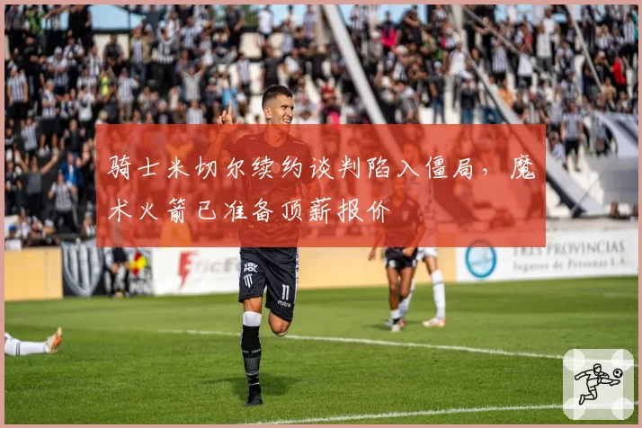 骑士米切尔续约谈判陷入僵局,魔术火箭已准备顶薪报价