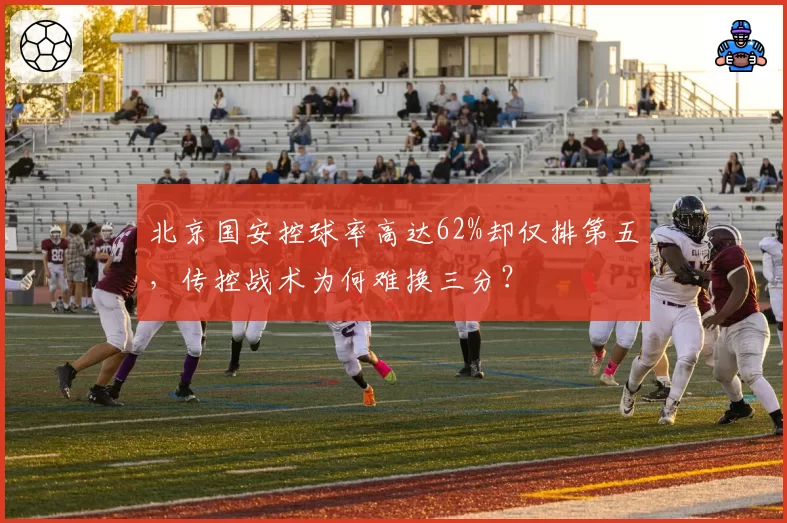 北京国安控球率高达62%却仅排第五，传控战术为何难换三分？