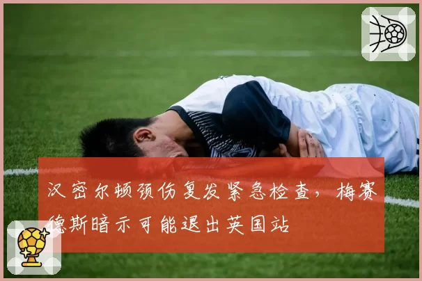 汉密尔顿颈伤复发紧急检查,梅赛德斯暗示可能退出英国站