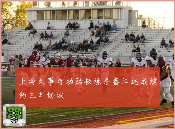 上海久事与功勋教练李春江达成续约三年协议