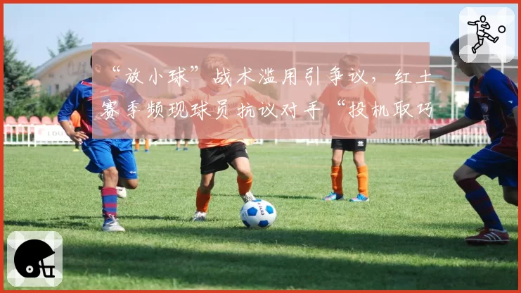 “放小球”战术滥用引争议，红土赛季频现球员抗议对手“投机取巧”