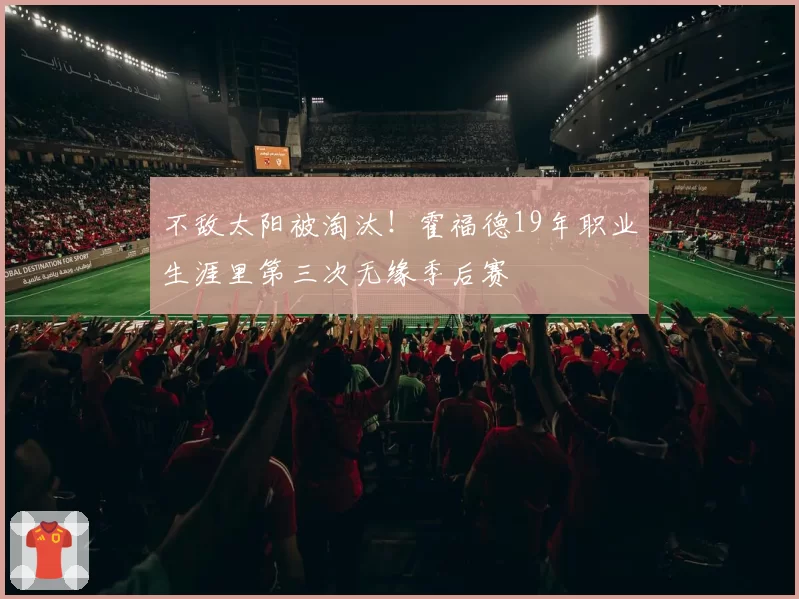 不敌太阳被淘汰！霍福德19年职业生涯里第三次无缘季后赛