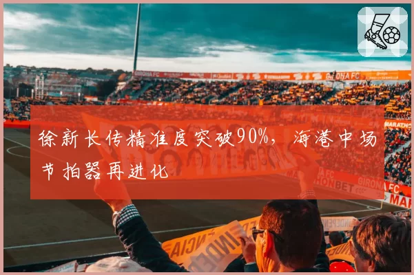 徐新长传精准度突破90%，海港中场节拍器再进化