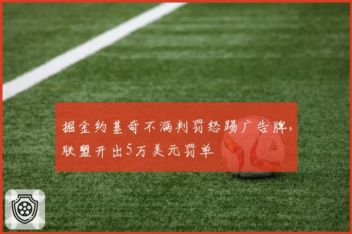 掘金约基奇不满判罚怒踢广告牌,联盟开出5万美元罚单