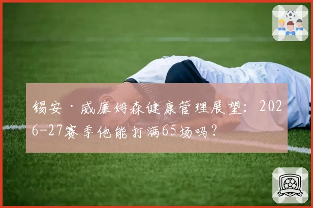 锡安·威廉姆森健康管理展望:2026-27赛季他能打满65场吗?