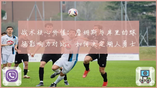 战术核心价值：詹姆斯与库里的球场影响力对比，如何决定湖人勇士的最终排名？