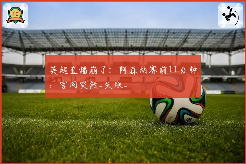 英超直播崩了：阿森纳赛前11分钟，官网突然_失联_