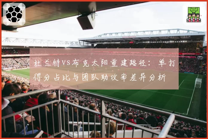 杜兰特vs布克太阳重建路径：单打得分占比与团队助攻率差异分析