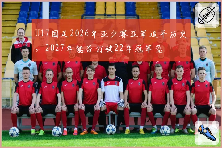 U17国足2026年亚少赛亚军追平历史，2027年能否打破22年冠军荒