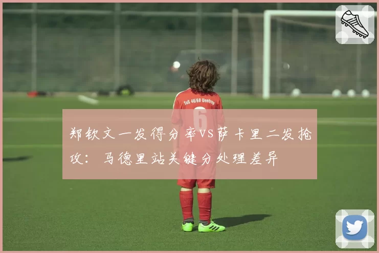 郑钦文一发得分率vs萨卡里二发抢攻：马德里站关键分处理差异