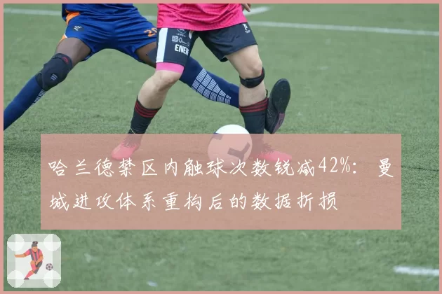 哈兰德禁区内触球次数锐减42%：曼城进攻体系重构后的数据折损