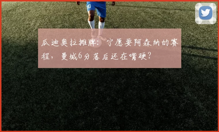 瓜迪奥拉摊牌:宁愿要阿森纳的赛程,曼城6分落后还在嘴硬?