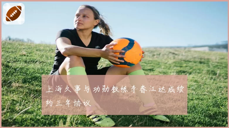 上海久事与功勋教练李春江达成续约三年协议