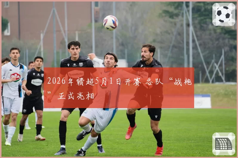 2026年赣超5月1日开赛 各队“战袍”正式亮相