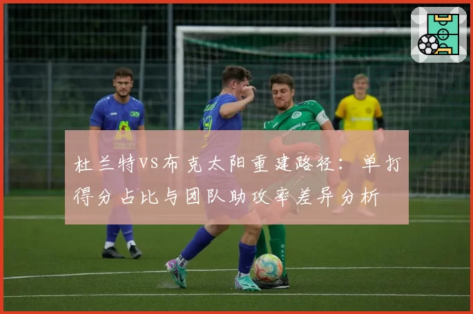 杜兰特vs布克太阳重建路径:单打得分占比与团队助攻率差异分析