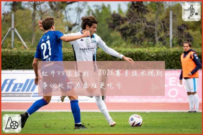 红牛vs法拉利：2026赛季技术规则争议处罚力度谁更吃亏