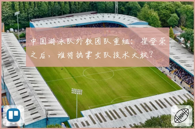 中国游泳队外教团队重组:崔登荣之后,谁将执掌女队技术大权?