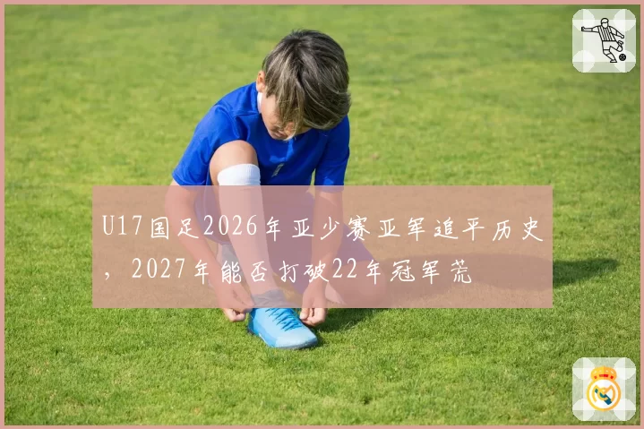 U17国足2026年亚少赛亚军追平历史，2027年能否打破22年冠军荒