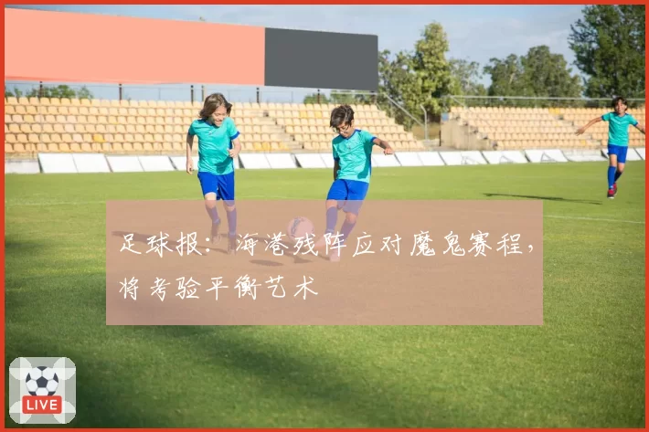 足球报：海港残阵应对魔鬼赛程，将考验平衡艺术