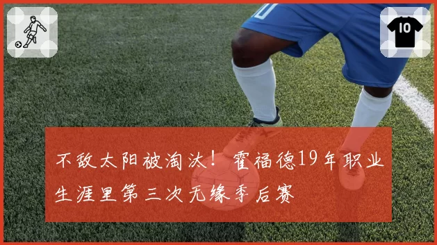 不敌太阳被淘汰！霍福德19年职业生涯里第三次无缘季后赛