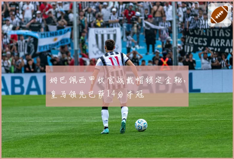 姆巴佩西甲收官战戴帽锁定金靴，皇马领先巴萨14分夺冠