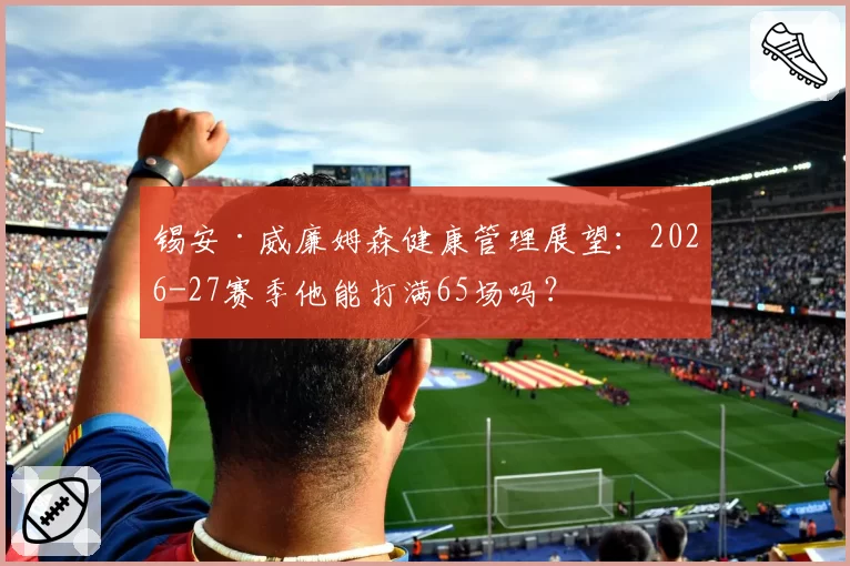 锡安·威廉姆森健康管理展望:2026-27赛季他能打满65场吗?