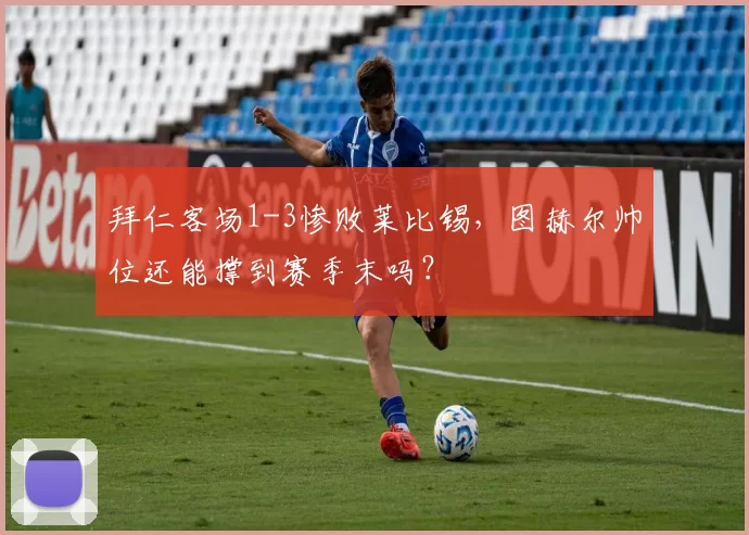 拜仁客场1-3惨败莱比锡,图赫尔帅位还能撑到赛季末吗?