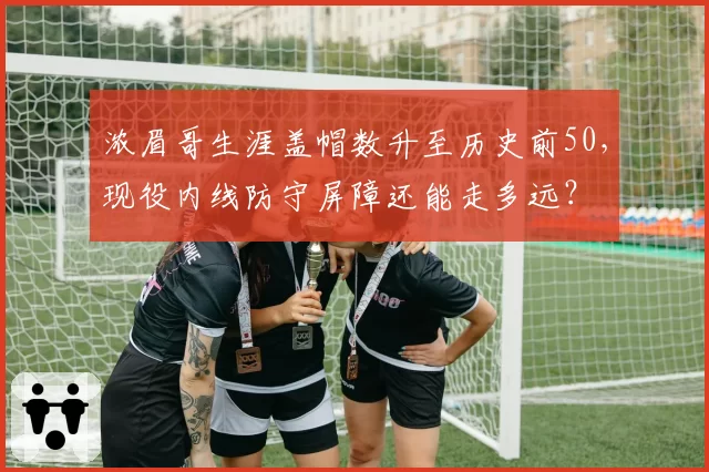 浓眉哥生涯盖帽数升至历史前50，现役内线防守屏障还能走多远？