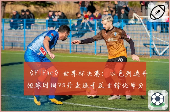 《FIFAe》世界杯决赛：以色列选手控球时间vs丹麦选手反击转化率分析