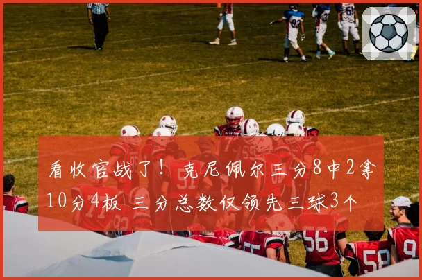 看收官战了！克尼佩尔三分8中2拿10分4板 三分总数仅领先三球3个