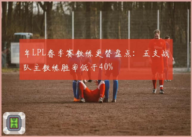 年LPL春季赛教练更替盘点：五支战队主教练胜率低于40%