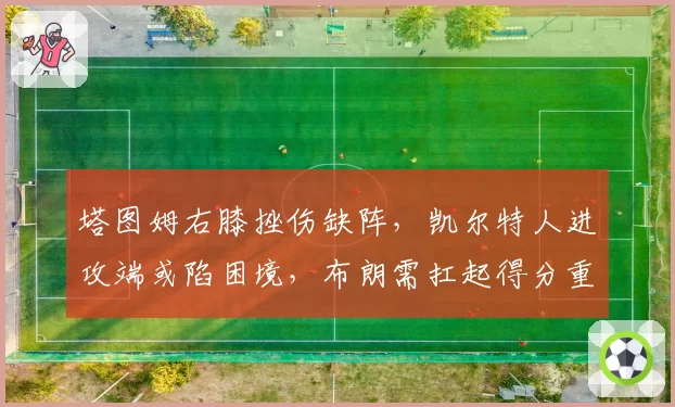 塔图姆右膝挫伤缺阵,凯尔特人进攻端或陷困境,布朗需扛起得分重任