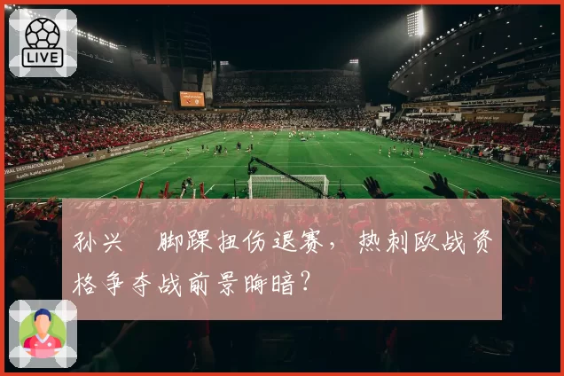 孙兴慜脚踝扭伤退赛，热刺欧战资格争夺战前景晦暗？