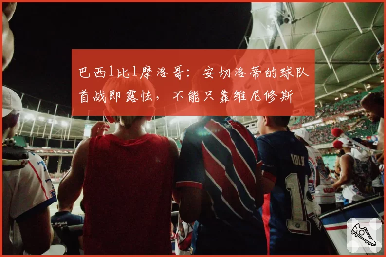 巴西1比1摩洛哥：安切洛蒂的球队首战即露怯，不能只靠维尼修斯
