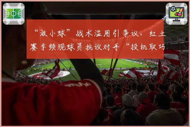 “放小球”战术滥用引争议，红土赛季频现球员抗议对手“投机取巧”