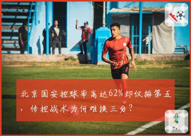 北京国安控球率高达62%却仅排第五，传控战术为何难换三分？