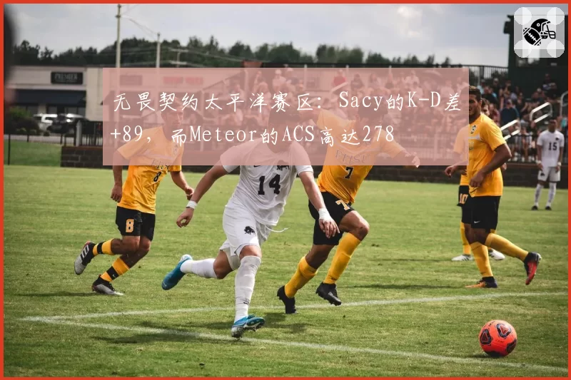 无畏契约太平洋赛区：Sacy的K-D差+89，而Meteor的ACS高达278