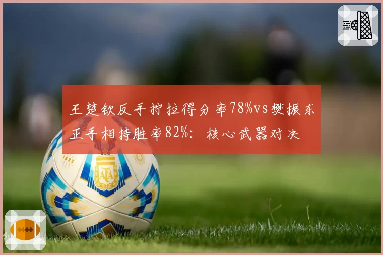 王楚钦反手拧拉得分率78%vs樊振东正手相持胜率82%:核心武器对决