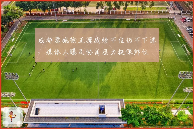 成都蓉城徐正源战绩不佳仍不下课,媒体人曝足协高层力挺保帅位