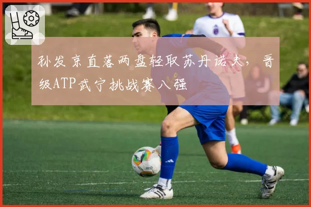 孙发京直落两盘轻取苏丹诺夫，晋级ATP武宁挑战赛八强