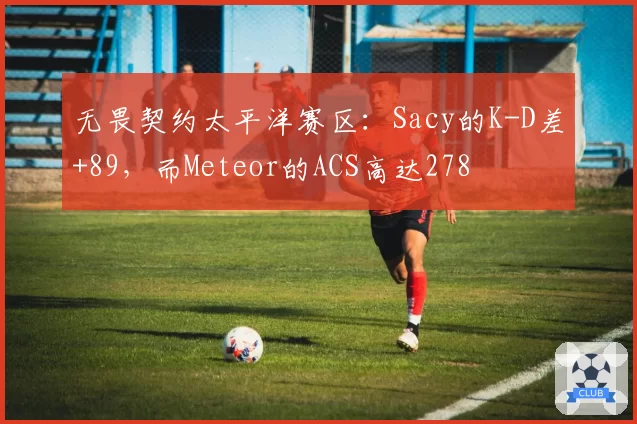 无畏契约太平洋赛区：Sacy的K-D差+89，而Meteor的ACS高达278